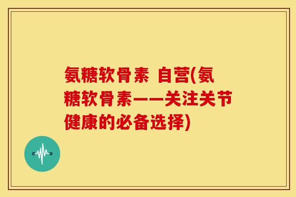 氨糖软骨素 自营(氨糖软骨素——关注关节健康的必备选择)