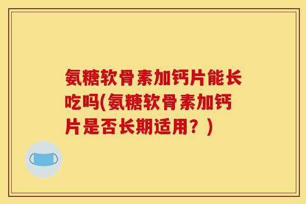 氨糖软骨素加钙片能长吃吗(氨糖软骨素加钙片是否长期适用？)