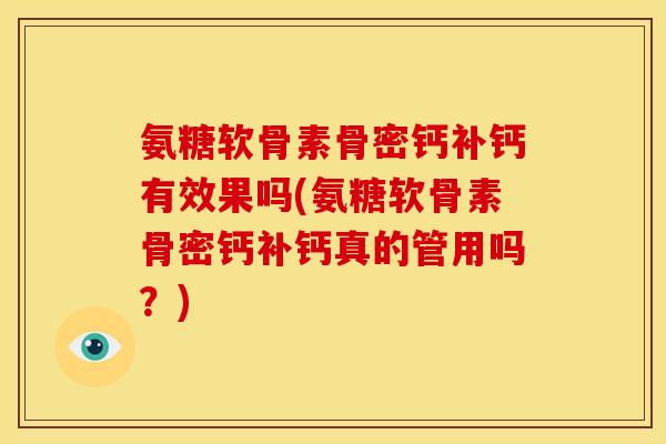 氨糖软骨素骨密钙补钙有效果吗(氨糖软骨素骨密钙补钙真的管用吗？)