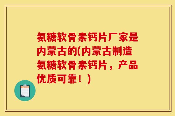 氨糖软骨素钙片厂家是内蒙古的(内蒙古制造氨糖软骨素钙片，产品优质可靠！)