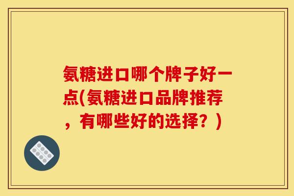 氨糖进口哪个牌子好一点(氨糖进口品牌推荐，有哪些好的选择？)