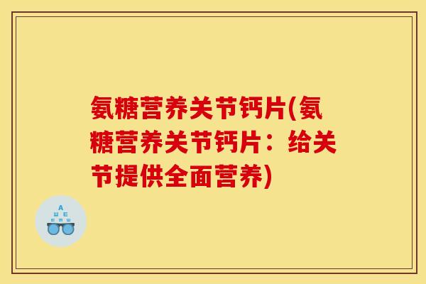 氨糖营养关节钙片(氨糖营养关节钙片：给关节提供全面营养)