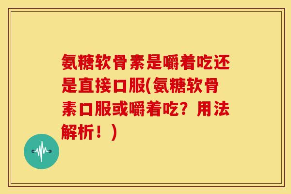 氨糖软骨素是嚼着吃还是直接口服(氨糖软骨素口服或嚼着吃？用法解析！)