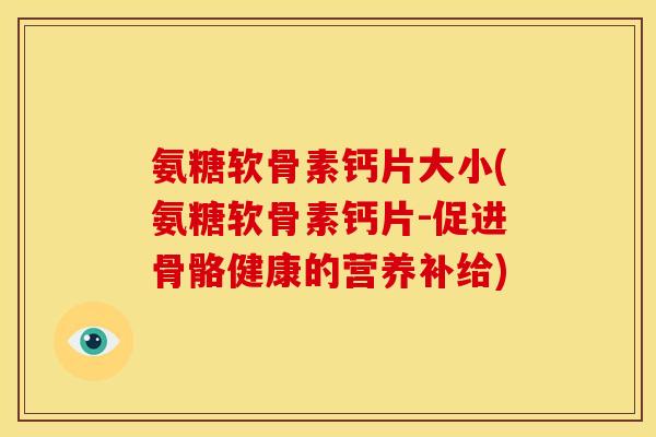 氨糖软骨素钙片大小(氨糖软骨素钙片-促进骨骼健康的营养补给)