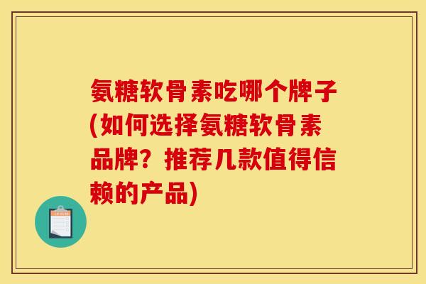 氨糖软骨素吃哪个牌子(如何选择氨糖软骨素品牌？推荐几款值得信赖的产品)