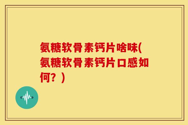 氨糖软骨素钙片啥味(氨糖软骨素钙片口感如何？)