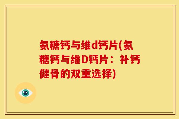 氨糖钙与维d钙片(氨糖钙与维D钙片：补钙健骨的双重选择)
