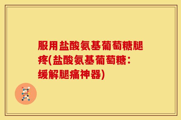服用盐酸氨基葡萄糖腿疼(盐酸氨基葡萄糖：缓解腿痛神器)