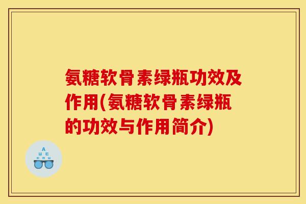 氨糖软骨素绿瓶功效及作用(氨糖软骨素绿瓶的功效与作用简介)