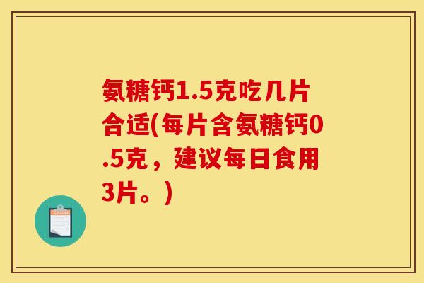 氨糖钙1.5克吃几片合适(每片含氨糖钙0.5克，建议每日食用3片。)