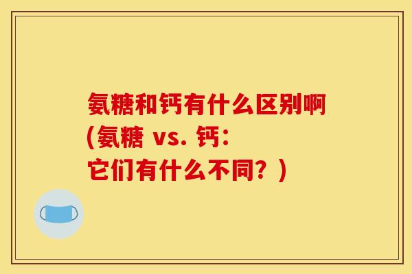 氨糖和钙有什么区别啊(氨糖 vs. 钙：它们有什么不同？)
