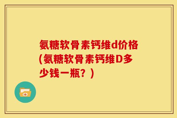 氨糖软骨素钙维d价格(氨糖软骨素钙维D多少钱一瓶？)