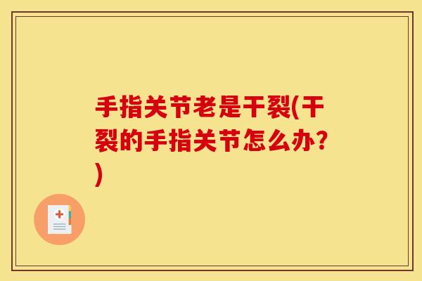 手指关节老是干裂(干裂的手指关节怎么办？)