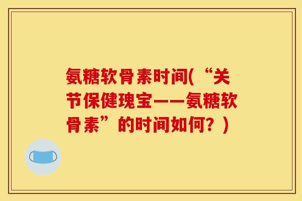 氨糖软骨素时间(“关节保健瑰宝——氨糖软骨素”的时间如何？)