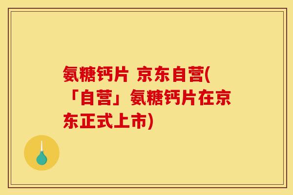 氨糖钙片 京东自营(「自营」氨糖钙片在京东正式上市)