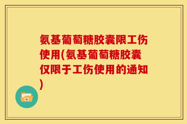 氨基葡萄糖胶囊限工伤使用(氨基葡萄糖胶囊仅限于工伤使用的通知)