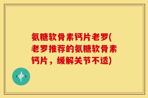氨糖软骨素钙片老罗(老罗推荐的氨糖软骨素钙片，缓解关节不适)