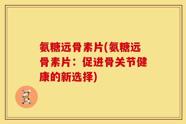 氨糖远骨素片(氨糖远骨素片：促进骨关节健康的新选择)