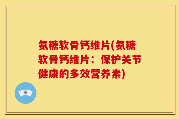 氨糖软骨钙维片(氨糖软骨钙维片：保护关节健康的多效营养素)-第1张图片-关节骑士