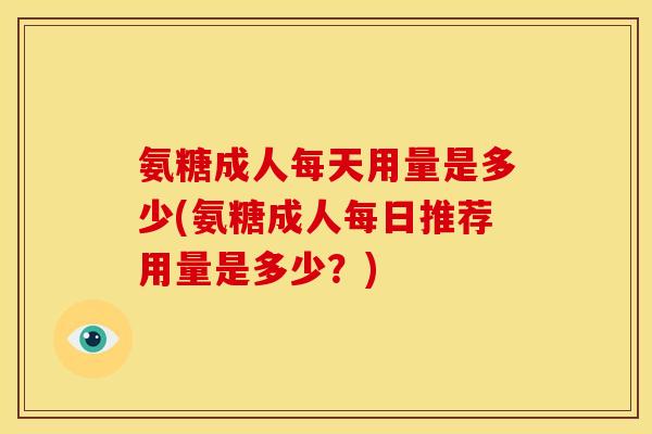 氨糖成人每天用量是多少(氨糖成人每日推荐用量是多少？)