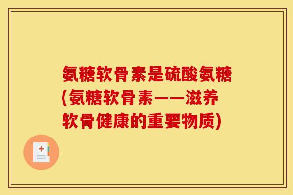氨糖软骨素是硫酸氨糖(氨糖软骨素——滋养软骨健康的重要物质)