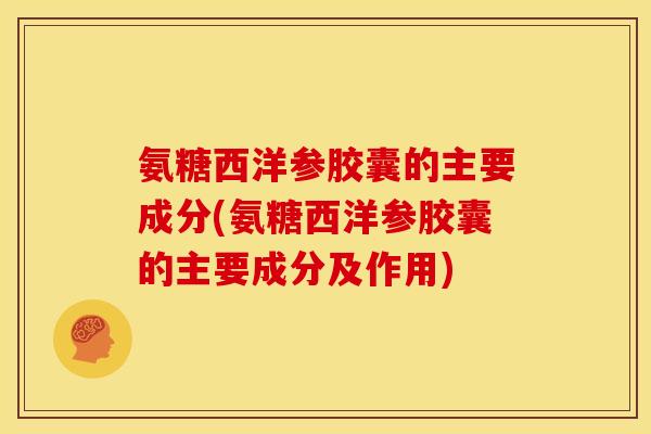 氨糖西洋参胶囊的主要成分(氨糖西洋参胶囊的主要成分及作用)