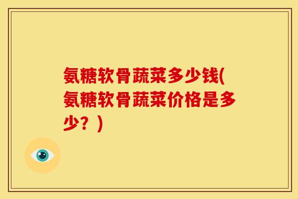 氨糖软骨蔬菜多少钱(氨糖软骨蔬菜价格是多少？)