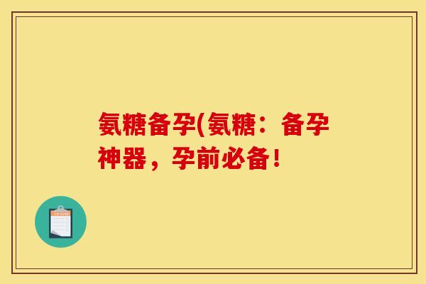 氨糖备孕(氨糖：备孕神器，孕前必备！