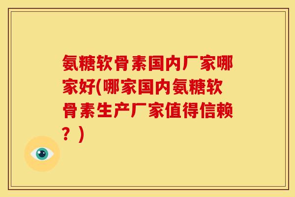 氨糖软骨素国内厂家哪家好(哪家国内氨糖软骨素生产厂家值得信赖？)