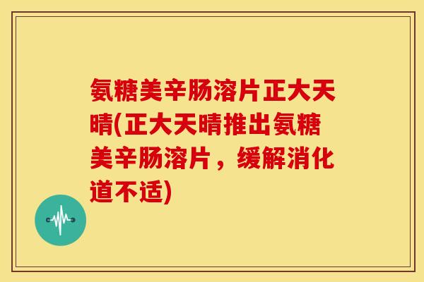 氨糖美辛肠溶片正大天晴(正大天晴推出氨糖美辛肠溶片，缓解消化道不适)
