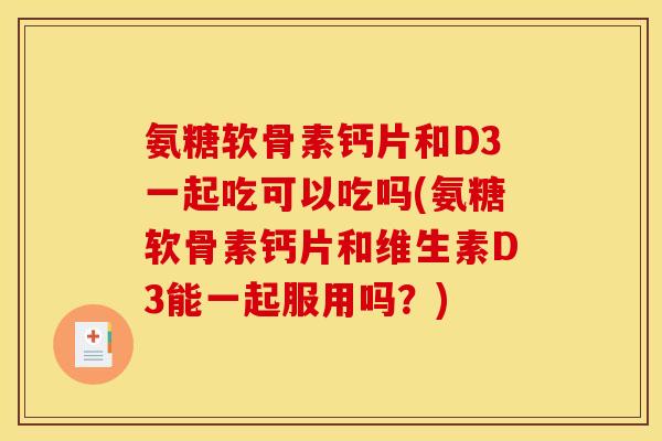 氨糖软骨素钙片和D3一起吃可以吃吗(氨糖软骨素钙片和维生素D3能一起服用吗？)