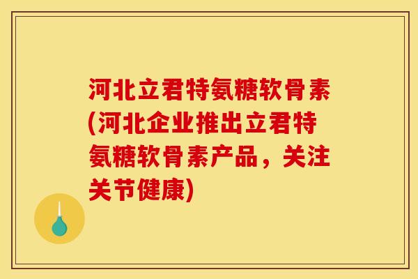 河北立君特氨糖软骨素(河北企业推出立君特氨糖软骨素产品，关注关节健康)