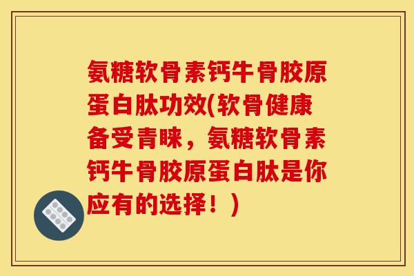 氨糖软骨素钙牛骨胶原蛋白肽功效(软骨健康备受青睐，氨糖软骨素钙牛骨胶原蛋白肽是你应有的选择！)