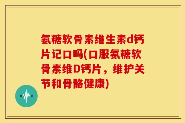 氨糖软骨素维生素d钙片记口吗(口服氨糖软骨素维D钙片，维护关节和骨骼健康)