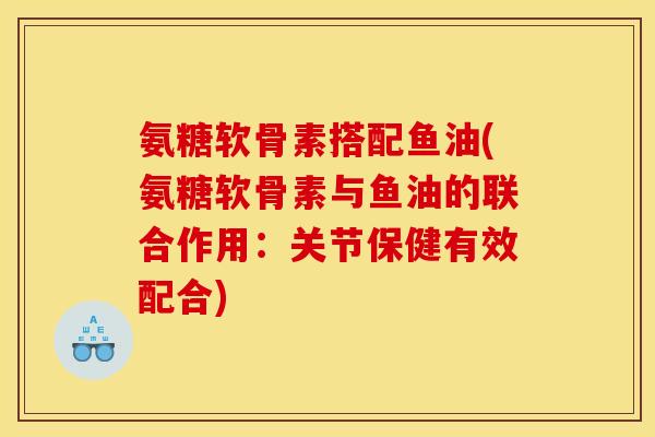 氨糖软骨素搭配鱼油(氨糖软骨素与鱼油的联合作用：关节保健有效配合)