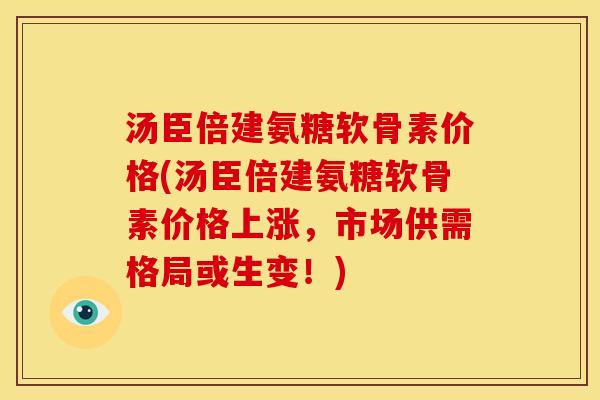 汤臣倍建氨糖软骨素价格(汤臣倍建氨糖软骨素价格上涨，市场供需格局或生变！)