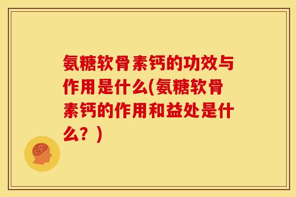 氨糖软骨素钙的功效与作用是什么(氨糖软骨素钙的作用和益处是什么？)