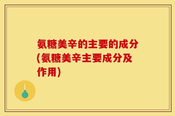 氨糖美辛的主要的成分(氨糖美辛主要成分及作用)
