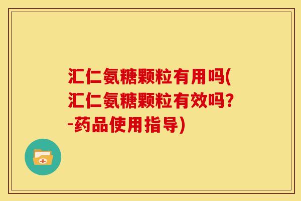 汇仁氨糖颗粒有用吗(汇仁氨糖颗粒有效吗？-药品使用指导)