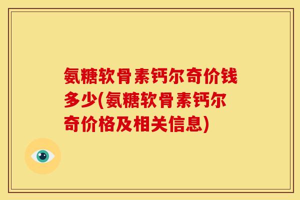氨糖软骨素钙尔奇价钱多少(氨糖软骨素钙尔奇价格及相关信息)