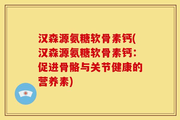汉森源氨糖软骨素钙(汉森源氨糖软骨素钙：促进骨骼与关节健康的营养素)