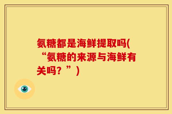 氨糖都是海鲜提取吗(“氨糖的来源与海鲜有关吗？”)