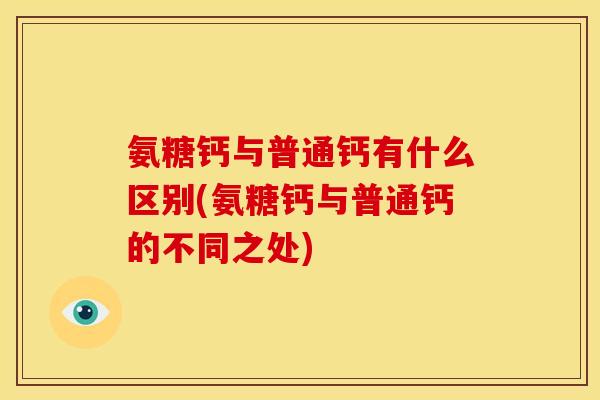 氨糖钙与普通钙有什么区别(氨糖钙与普通钙的不同之处)