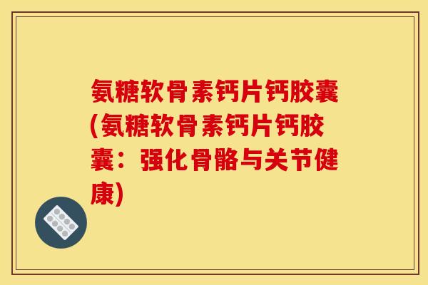 氨糖软骨素钙片钙胶囊(氨糖软骨素钙片钙胶囊：强化骨骼与关节健康)