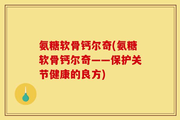 氨糖软骨钙尔奇(氨糖软骨钙尔奇——保护关节健康的良方)