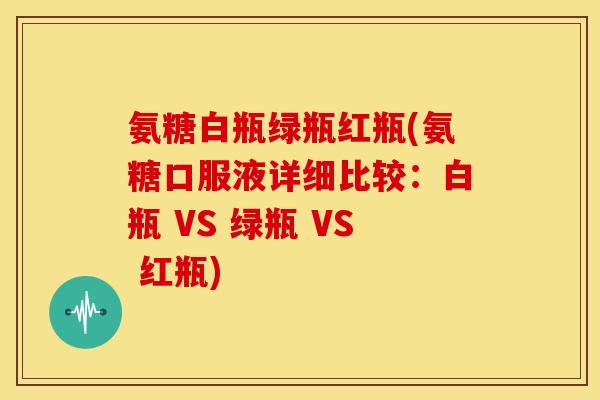 氨糖白瓶绿瓶红瓶(氨糖口服液详细比较：白瓶 VS 绿瓶 VS 红瓶)