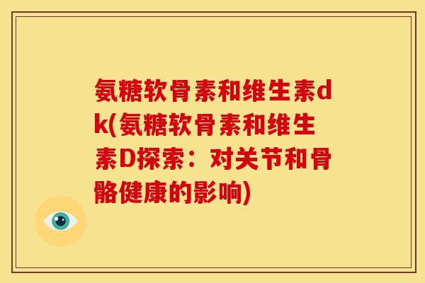 氨糖软骨素和维生素dk(氨糖软骨素和维生素D探索：对关节和骨骼健康的影响)
