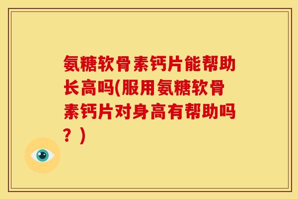 氨糖软骨素钙片能帮助长高吗(服用氨糖软骨素钙片对身高有帮助吗？)