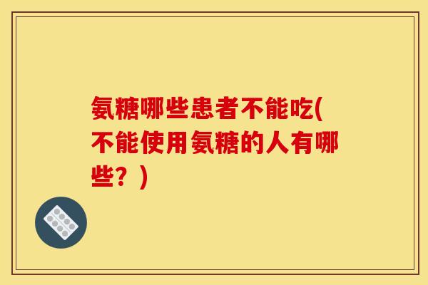 氨糖哪些患者不能吃(不能使用氨糖的人有哪些？)