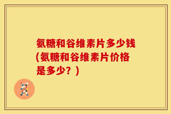 氨糖和谷维素片多少钱(氨糖和谷维素片价格是多少？)